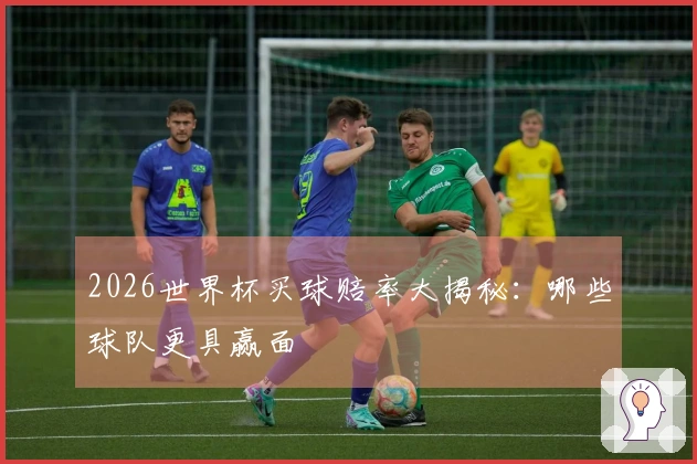 2026世界杯买球赔率大揭秘：哪些球队更具赢面