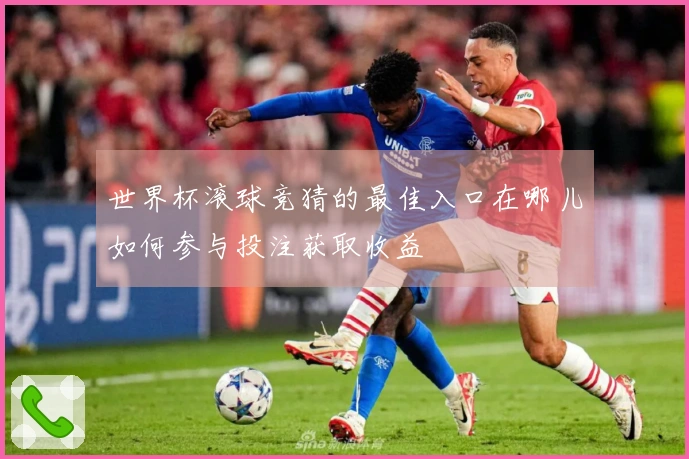世界杯滚球竞猜的最佳入口在哪儿如何参与投注获取收益