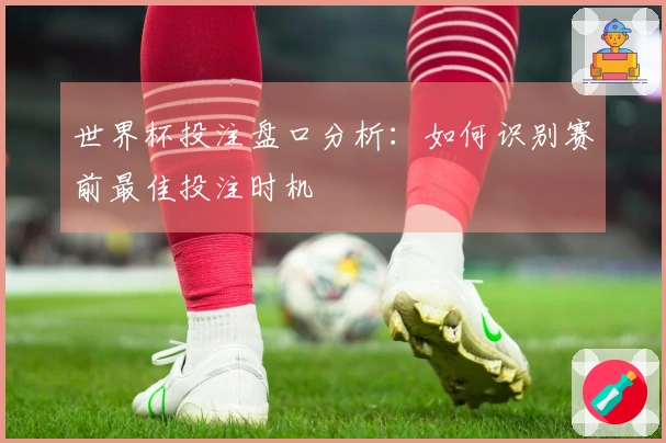 世界杯投注盘口分析：如何识别赛前最佳投注时机