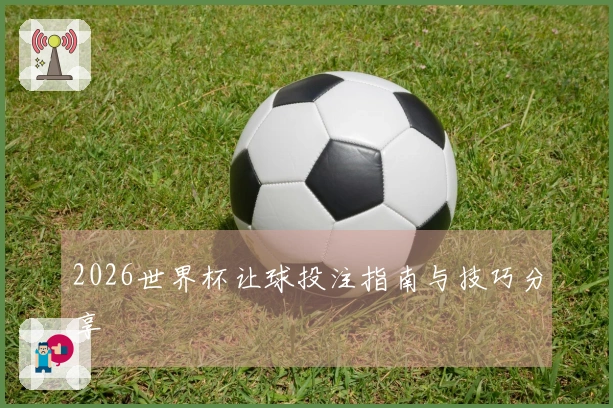 2026世界杯让球投注指南与技巧分享