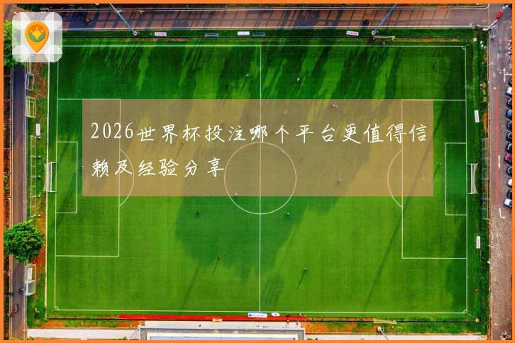 2026世界杯投注哪个平台更值得信赖及经验分享