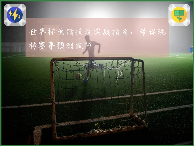世界杯竞猜投注实战指南，带你玩转赛事预测技巧