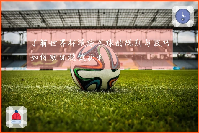 了解世界杯滚球买球的规则与技巧如何助你稳健获利