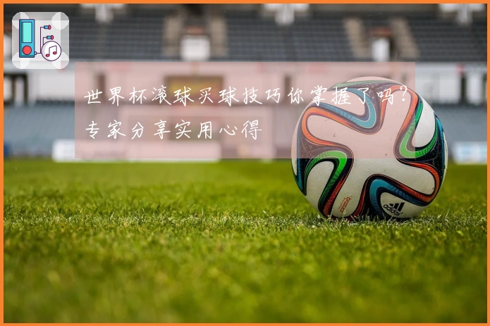世界杯滚球买球技巧你掌握了吗？专家分享实用心得