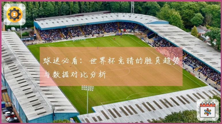 球迷必看：世界杯竞猜的胜负趋势与数据对比分析