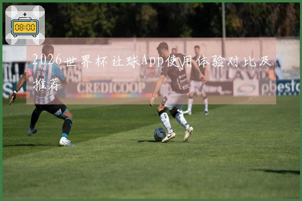 2026世界杯让球App使用体验对比及推荐