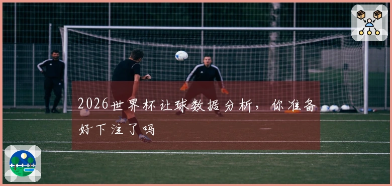 2026世界杯让球数据分析，你准备好下注了吗