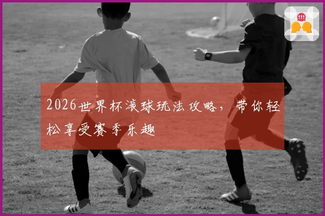 2026世界杯滚球玩法攻略，带你轻松享受赛季乐趣