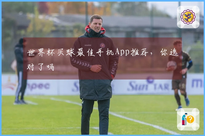 世界杯买球最佳手机App推荐，你选对了吗