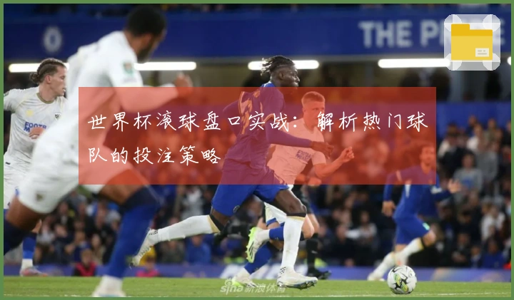 世界杯滚球盘口实战：解析热门球队的投注策略