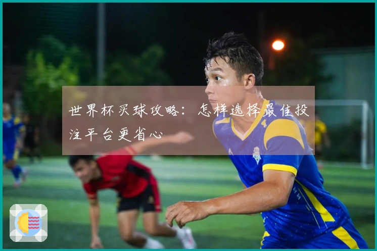 世界杯买球攻略：怎样选择最佳投注平台更省心