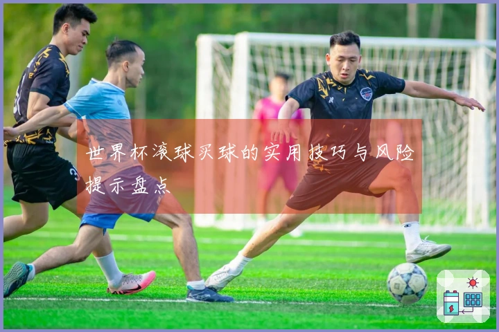 世界杯滚球买球的实用技巧与风险提示盘点