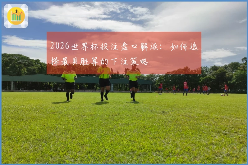 2026世界杯投注盘口解读：如何选择最具胜算的下注策略