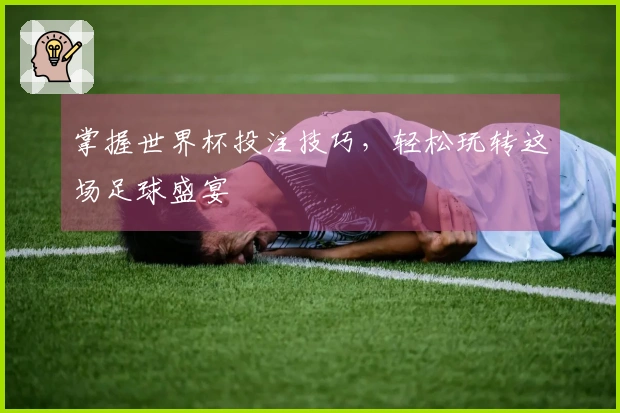 掌握世界杯投注技巧，轻松玩转这场足球盛宴