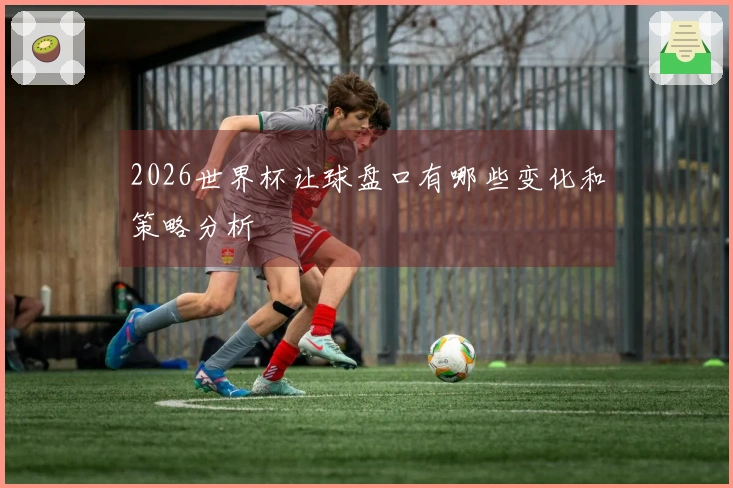 2026世界杯让球盘口有哪些变化和策略分析