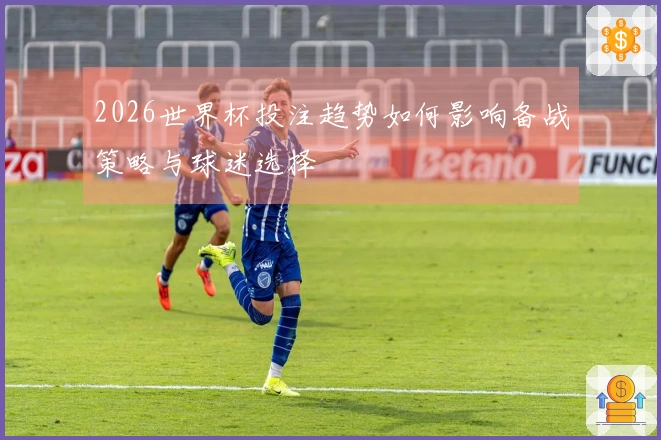 2026世界杯投注趋势如何影响备战策略与球迷选择