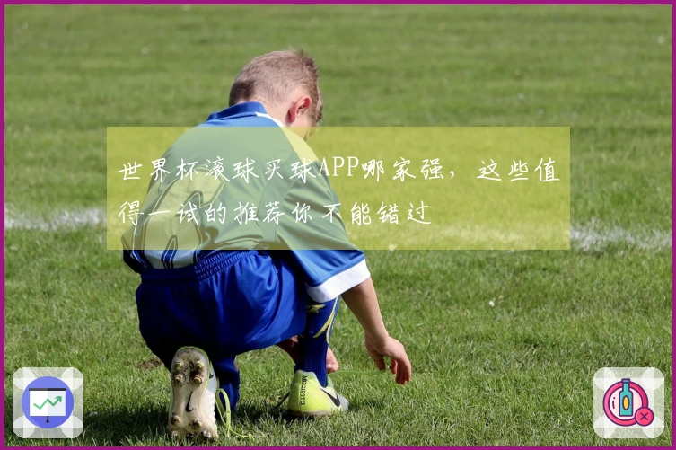 世界杯滚球买球APP哪家强，这些值得一试的推荐你不能错过