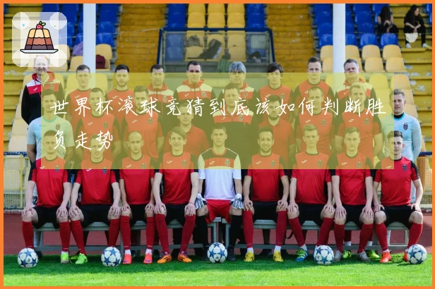 世界杯滚球竞猜到底该如何判断胜负走势
