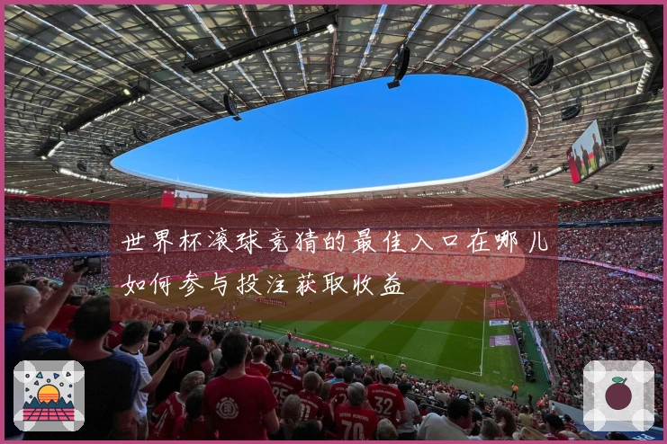 世界杯滚球竞猜的最佳入口在哪儿如何参与投注获取收益