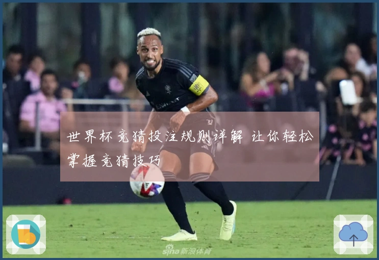 世界杯竞猜投注规则详解 让你轻松掌握竞猜技巧