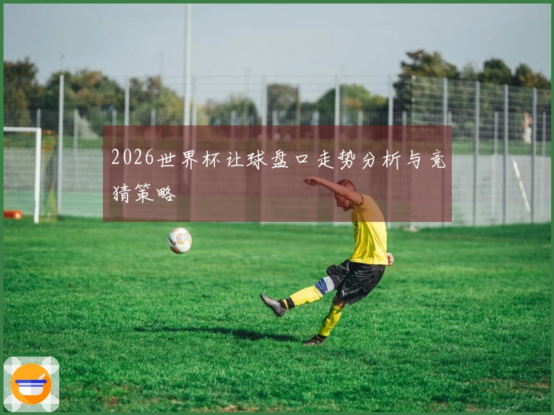 2026世界杯让球盘口走势分析与竞猜策略