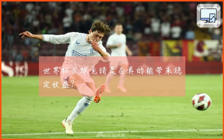 世界杯买球竞猜是否真的能带来稳定收益？
