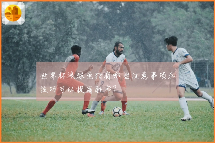 世界杯滚球竞猜有哪些注意事项和技巧可以提高胜率？