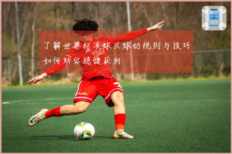 了解世界杯滚球买球的规则与技巧如何助你稳健获利