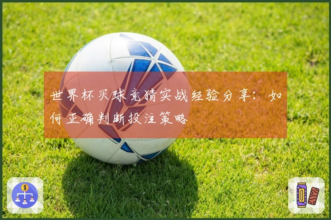 世界杯买球竞猜实战经验分享：如何正确判断投注策略