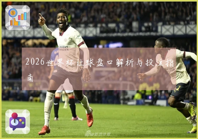 2026世界杯让球盘口解析与投注指南