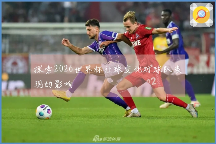 探索2026世界杯让球变化对球队表现的影响