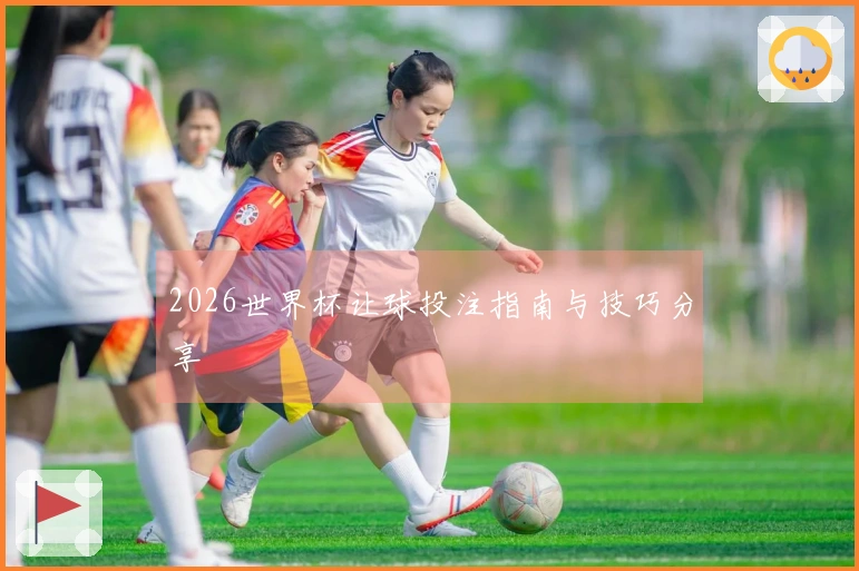 2026世界杯让球投注指南与技巧分享