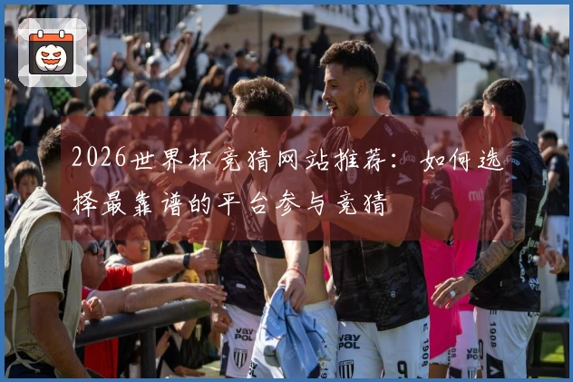 2026世界杯竞猜网站推荐：如何选择最靠谱的平台参与竞猜