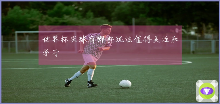 世界杯买球有哪些玩法值得关注和学习