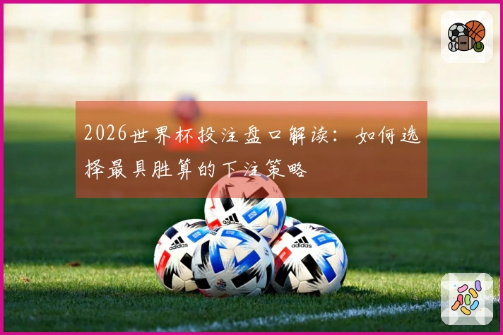 2026世界杯投注盘口解读：如何选择最具胜算的下注策略