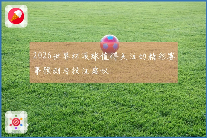 2026世界杯滚球值得关注的精彩赛事预测与投注建议