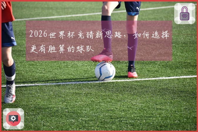 2026世界杯竞猜新思路，如何选择更有胜算的球队