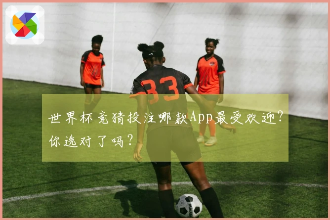 世界杯竞猜投注哪款App最受欢迎？你选对了吗？