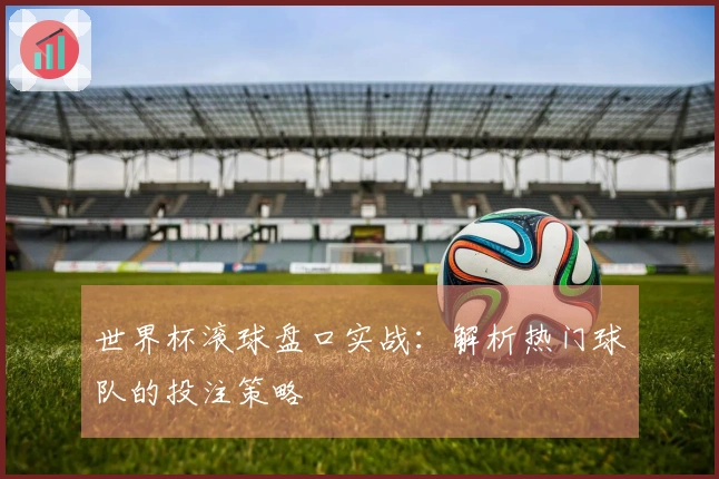 世界杯滚球盘口实战：解析热门球队的投注策略