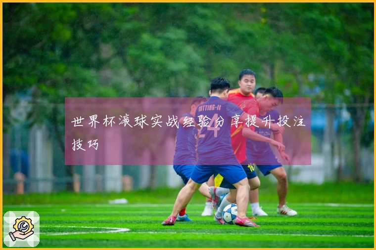 世界杯滚球实战经验分享提升投注技巧