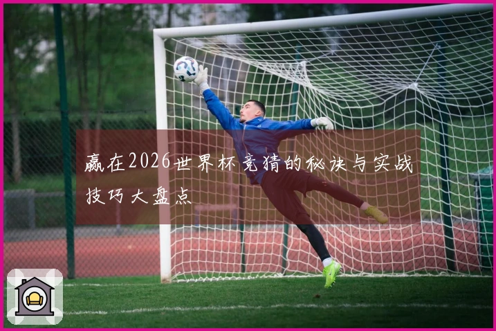 赢在2026世界杯竞猜的秘诀与实战技巧大盘点