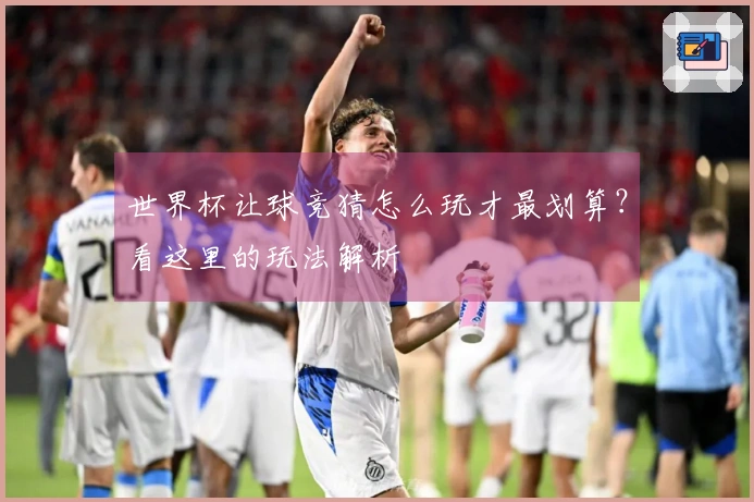世界杯让球竞猜怎么玩才最划算？看这里的玩法解析