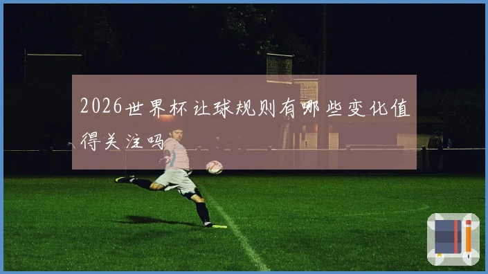 2026世界杯让球规则有哪些变化值得关注吗