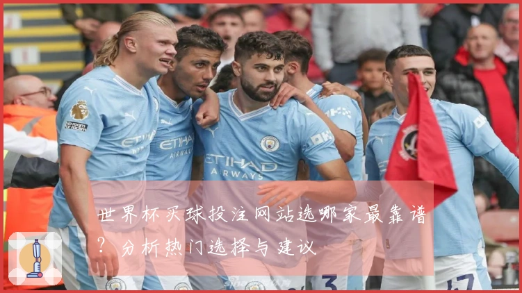 世界杯买球投注网站选哪家最靠谱？分析热门选择与建议