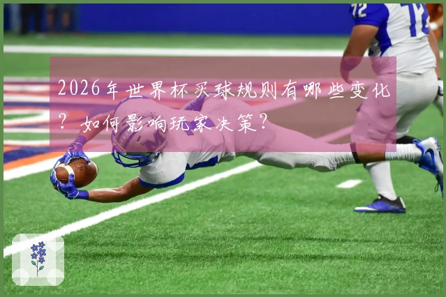 2026年世界杯买球规则有哪些变化？如何影响玩家决策？