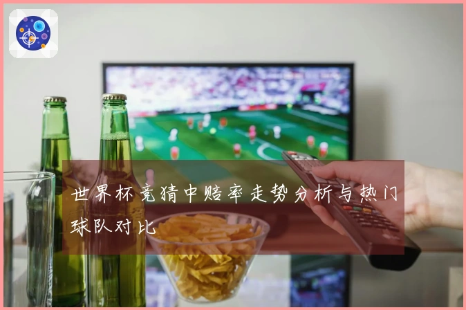 世界杯竞猜中赔率走势分析与热门球队对比