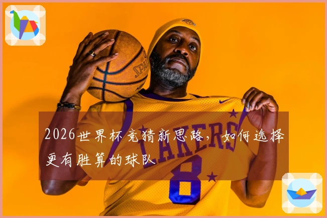 2026世界杯竞猜新思路，如何选择更有胜算的球队