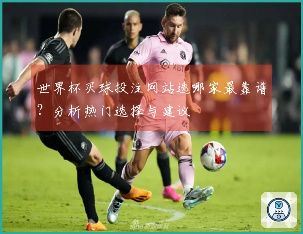 世界杯买球投注网站选哪家最靠谱？分析热门选择与建议