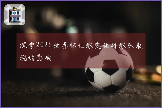 探索2026世界杯让球变化对球队表现的影响