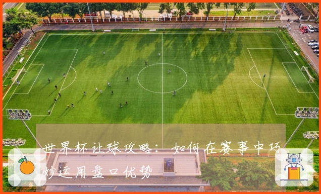 世界杯让球攻略：如何在赛事中巧妙运用盘口优势